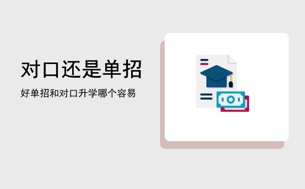 对口还是单招好(对口和单招有区别吗)