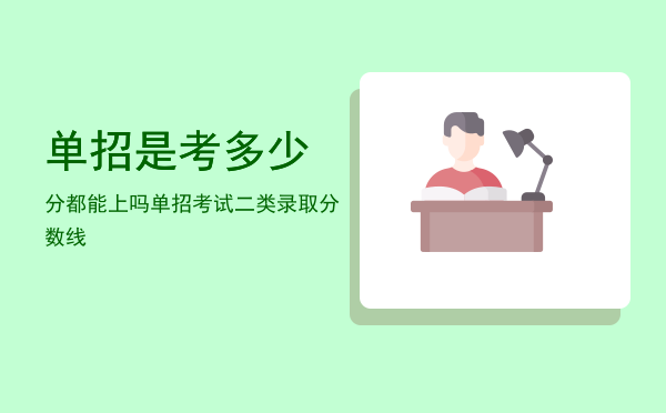 单招是考多少分都能上吗(单招好多分可以上)