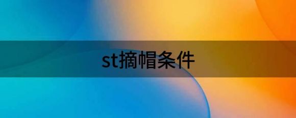 st摘帽条件(上市公司st摘帽条件)