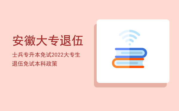 安徽大专退伍士兵专升本免试(安徽退役免试专升本)