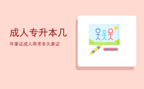 成人专升本几年拿证(成人专升本科多久可以拿证)