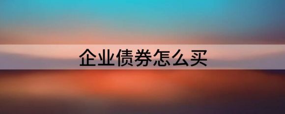 企业债券怎么买(企业债券从哪里买)