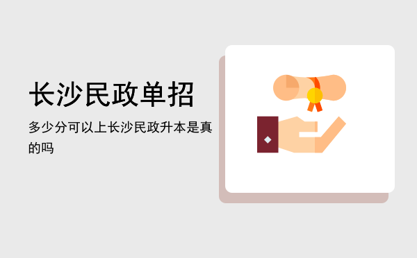 长沙民政单招多少分可以上(长沙民政单招多少分可以上广西考生)