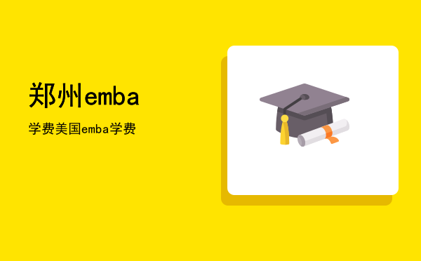 郑州emba学费(EMBA学费)