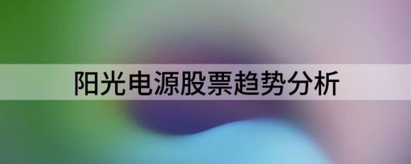 阳光电源股票趋势分析(阳光电源股价走势)