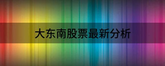 大东南股票最新分析(大东南股票股吧)