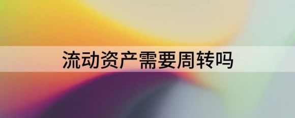 流动资产需要周转吗(流动资产周转期限是一年吗)