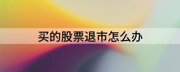 买的股票退市怎么办(退市了股民手里还持有的股票咋办)