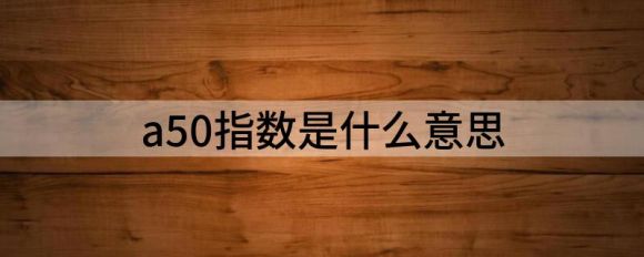 a50指数是什么意思(A50指数什么意思)