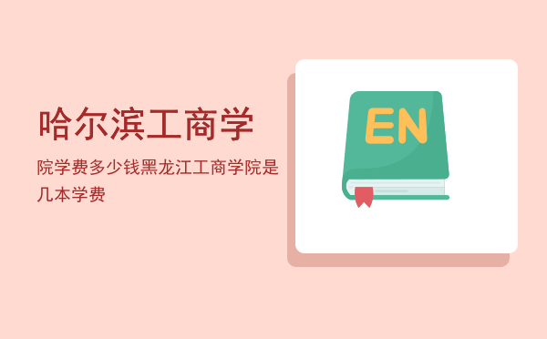 哈尔滨工商学院学费多少钱(黑龙江工商学院学费多少钱)