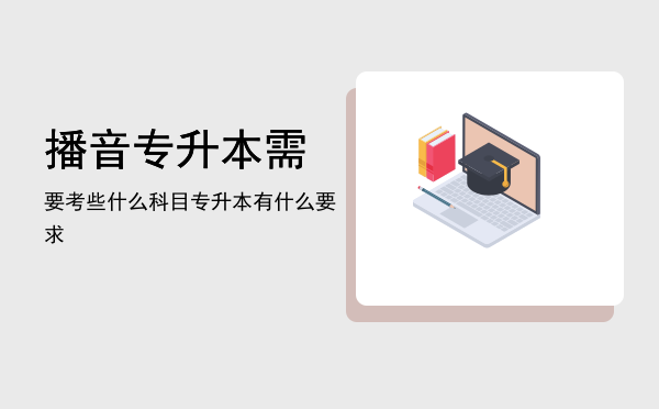 播音专升本需要考些什么科目(播音主持专升本考试科目有哪些)