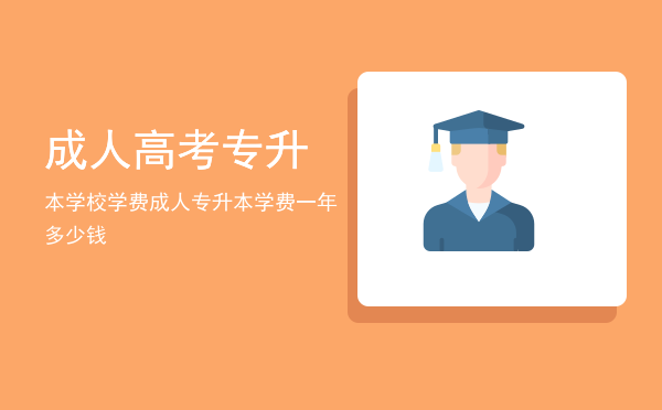 成人高考专升本学校学费(成人高考专升本费用大概多少)