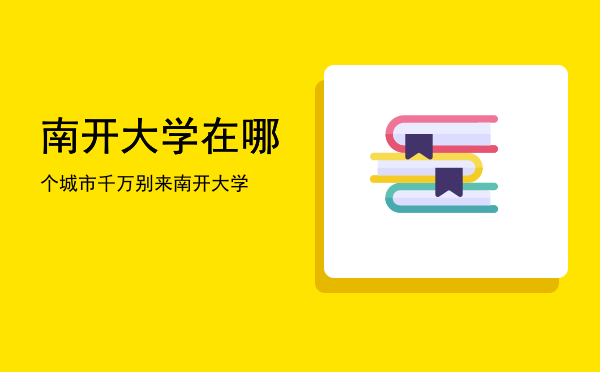 南开大学在哪个城市(南京大学在哪个城市)