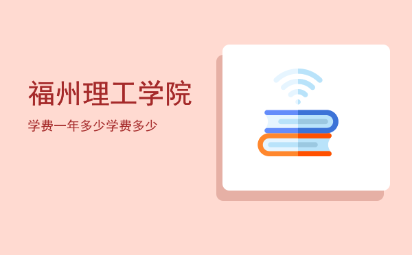 福州理工学院学费一年多少(福州理工大学学费多少)