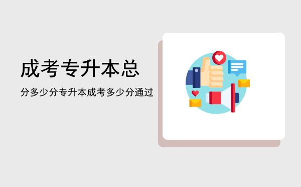 成考专升本总分多少分(成考专升本多少分算考上)