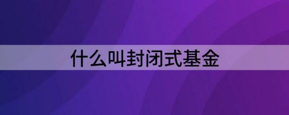什么叫封闭式基金(什么是封闭式基金)
