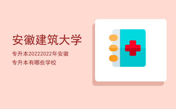 安徽建筑大学专升本2022(安徽建筑大学专升本2022年)