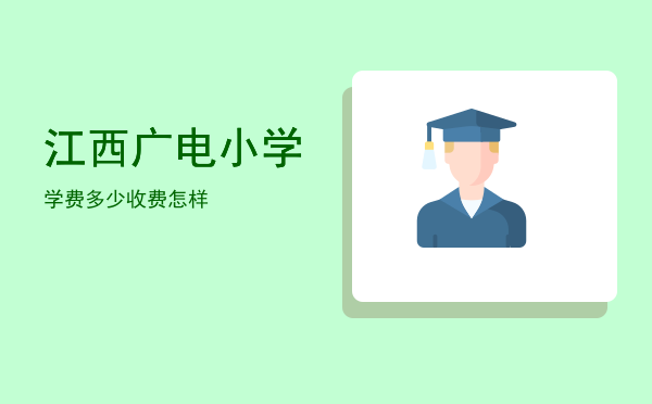 江西广电小学学费多少(江西广电小学入学条件)