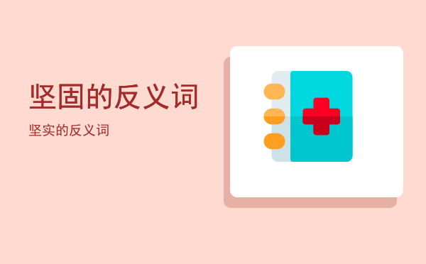 坚固的反义词(坚固的反义词和近义词)