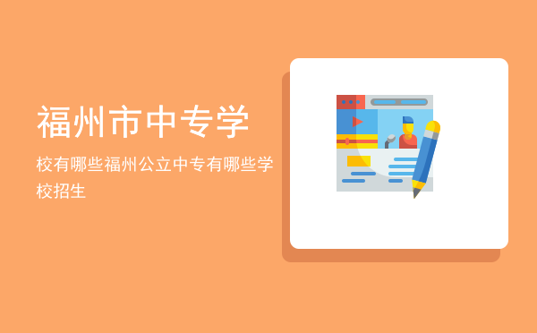 福州市中专学校有哪些(福州中专有哪些专业学校)