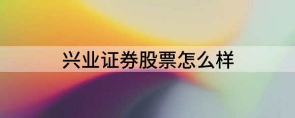兴业证券股票怎么样(兴业证券股份有限公司怎么样)