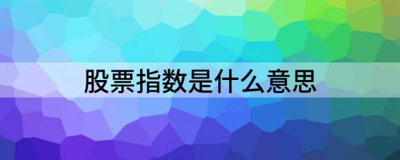 股票指数是什么意思(股票指数是什么意思?)