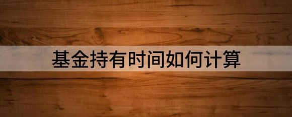 基金持有时间如何计算(基金持有时长怎么计算公式)