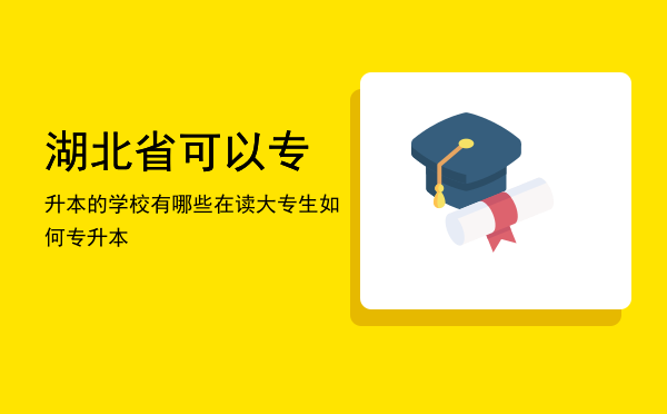 湖北省可以专升本的学校有哪些(湖北能够专升本的学校有哪些)