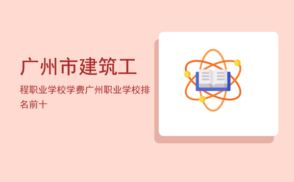 广州市建筑工程职业学校学费(广州建筑工程技术学校学费)