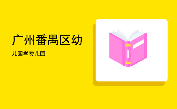 广州番禺区幼儿园学费(番禺区各幼儿园学费)