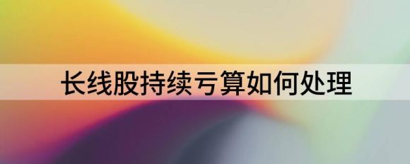 长线股持续亏损如何处理(为什么股票长线在涨还有人亏)