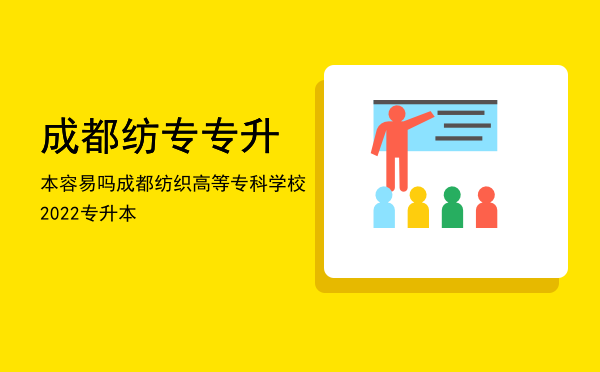 成都纺专专升本容易吗(成都纺专专升本升哪所大学)