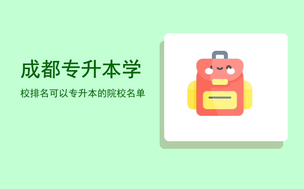 成都专升本学校排名(成都成人专升本哪个学校比较好)