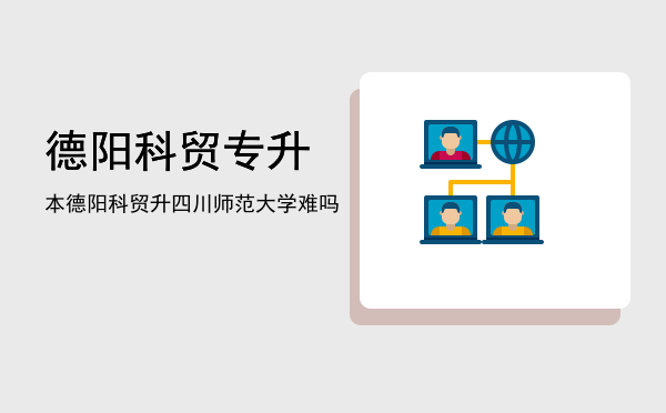 德阳科贸专升本(德阳科贸专升本学校)