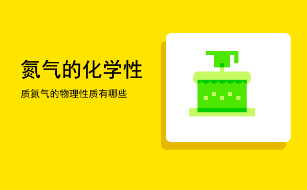 氮气的化学性质(氮气的化学性质和物理性质)