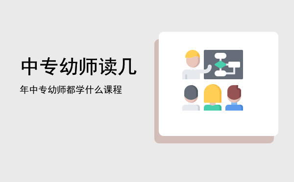 中专幼师读几年(幼师读三年是中专还是大专)
