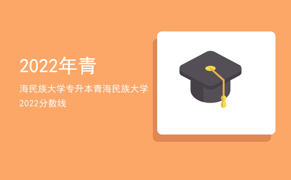 2022年青海民族大学专升本(青海民族大学2022年专升本报名)