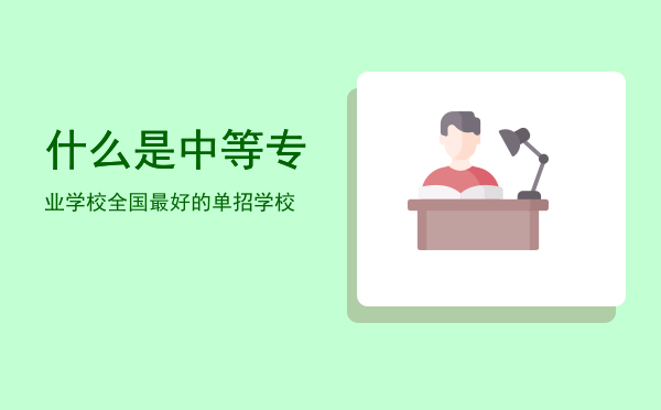 什么是中等专业学校(什么是中等专业学校或中等技术学校)