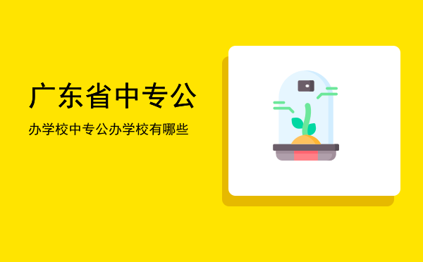 广东省中专公办学校(广东省中专公办学校什么时候招生)