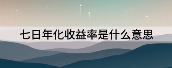七日年化收益率是什么意思(七日年化收益率是什么意思1.95%)