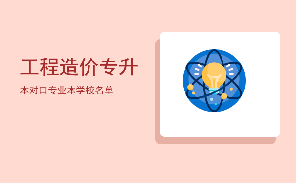 工程造价专升本对口专业(工程造价对口升学专业是什么)