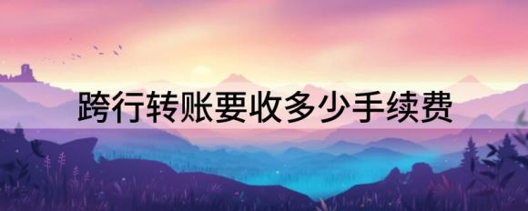 跨行转账要收多少手续费(跨行转账要收多少手续费30万)