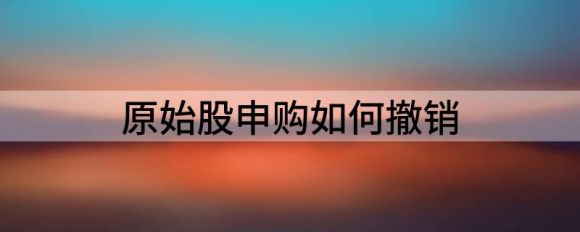 原始股申购如何撤销 原始股申购规定钱多多•202