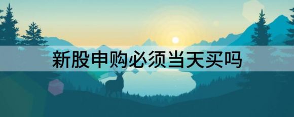 新股申购怎么操作？必须当天买吗？谷主•2022年