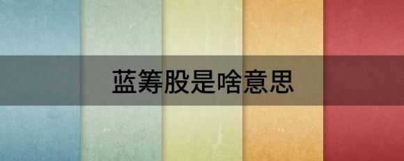 蓝筹股是啥意思(蓝筹股是啥意思白马股)