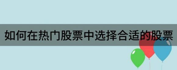 热门股票中如何选择股票(股票怎么选股票)