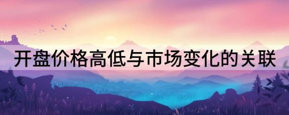 开盘价格是怎么决定的？与市场变化的关联是什么？谷(开盘价格和收盘价格之间的关系)