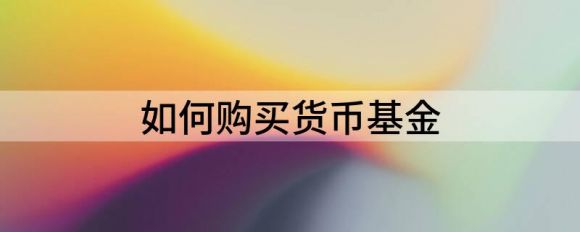 货币基金怎么买(工商银行货币基金怎么买)