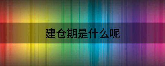 建仓期是什么意思？建仓期有什么作用？谷主•202