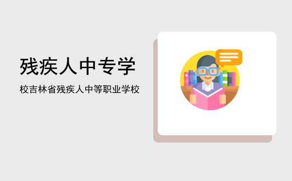 残疾人中专学校(残疾人职业中专学校)